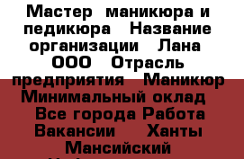 Мастер  маникюра и педикюра › Название организации ­ Лана, ООО › Отрасль предприятия ­ Маникюр › Минимальный оклад ­ 1 - Все города Работа » Вакансии   . Ханты-Мансийский,Нефтеюганск г.